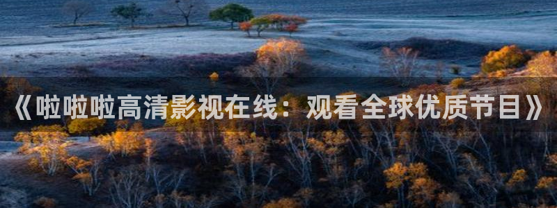 《啦啦啦高清影視在線：觀看全球優(yōu)質(zhì)節(jié)目》